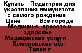 Купить : Педиатрия-для укрепления иммунитета(с самого рождения) › Цена ­ 100 - Все города Медицина, красота и здоровье » Медицинские услуги   . Кемеровская обл.,Топки г.